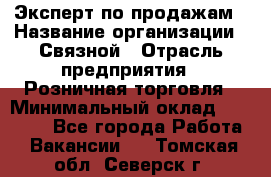 Эксперт по продажам › Название организации ­ Связной › Отрасль предприятия ­ Розничная торговля › Минимальный оклад ­ 32 000 - Все города Работа » Вакансии   . Томская обл.,Северск г.